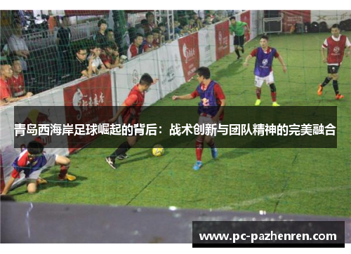 青岛西海岸足球崛起的背后：战术创新与团队精神的完美融合