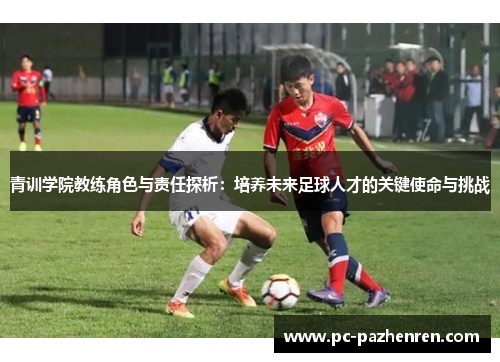 青训学院教练角色与责任探析：培养未来足球人才的关键使命与挑战