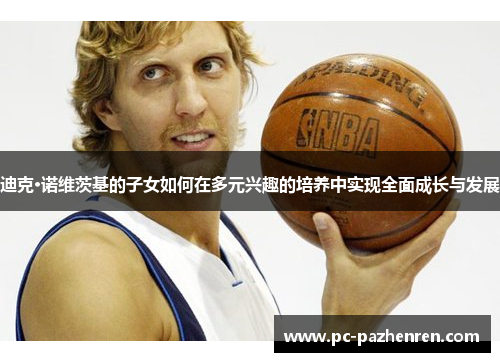 迪克·诺维茨基的子女如何在多元兴趣的培养中实现全面成长与发展